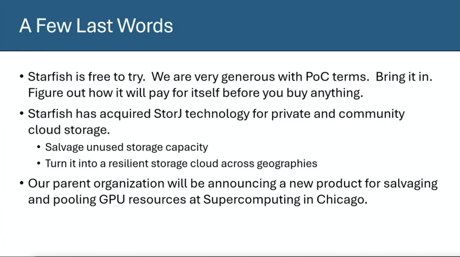 Slide: A Few Last Words. Starfish is free to try, with generous proof-of-concept terms. Starfish has acquired StorJ technology for private and community cloud storage. Its parent organization will announce a product for salvaging and pooling GPU resources at Supercomputing in Chicago.